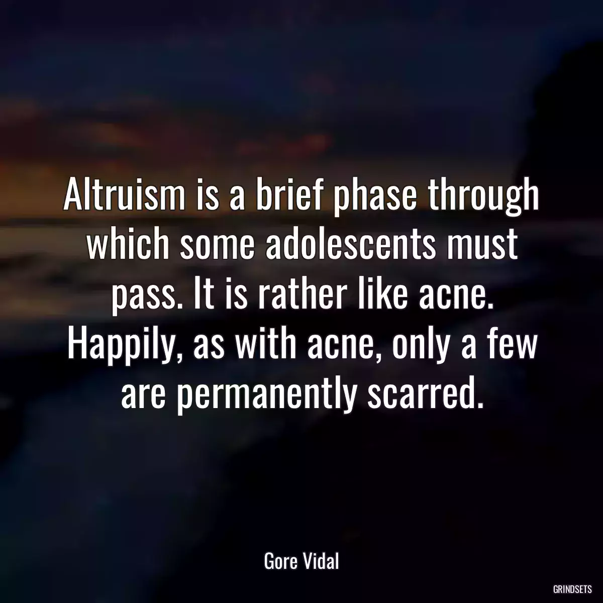 Altruism is a brief phase through which some adolescents must pass. It is rather like acne. Happily, as with acne, only a few are permanently scarred.