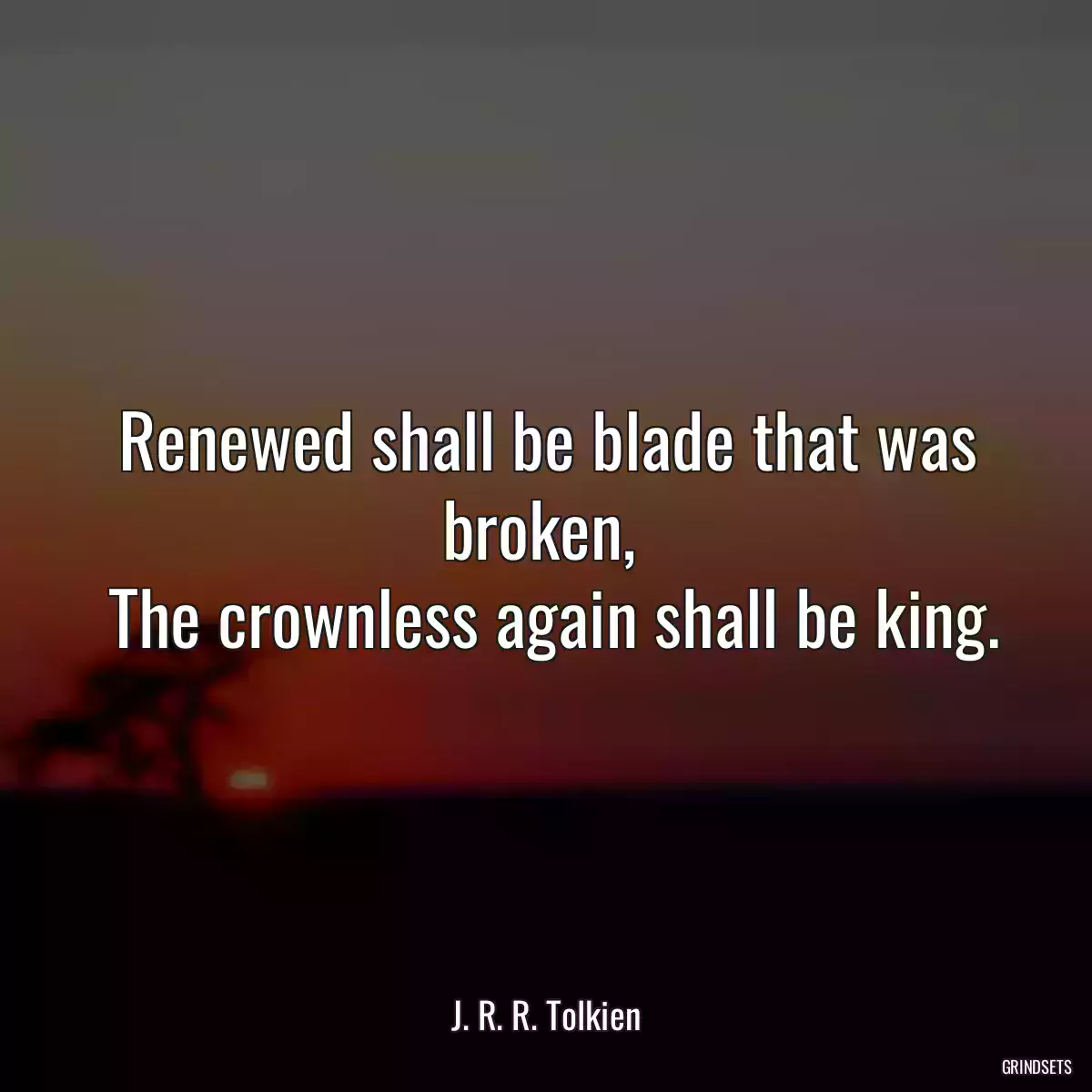 Renewed shall be blade that was broken, 
 The crownless again shall be king.