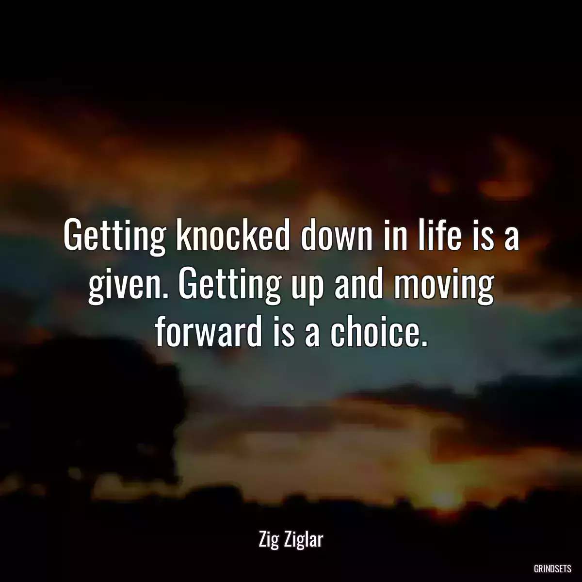 Getting knocked down in life is a given. Getting up and moving forward is a choice.