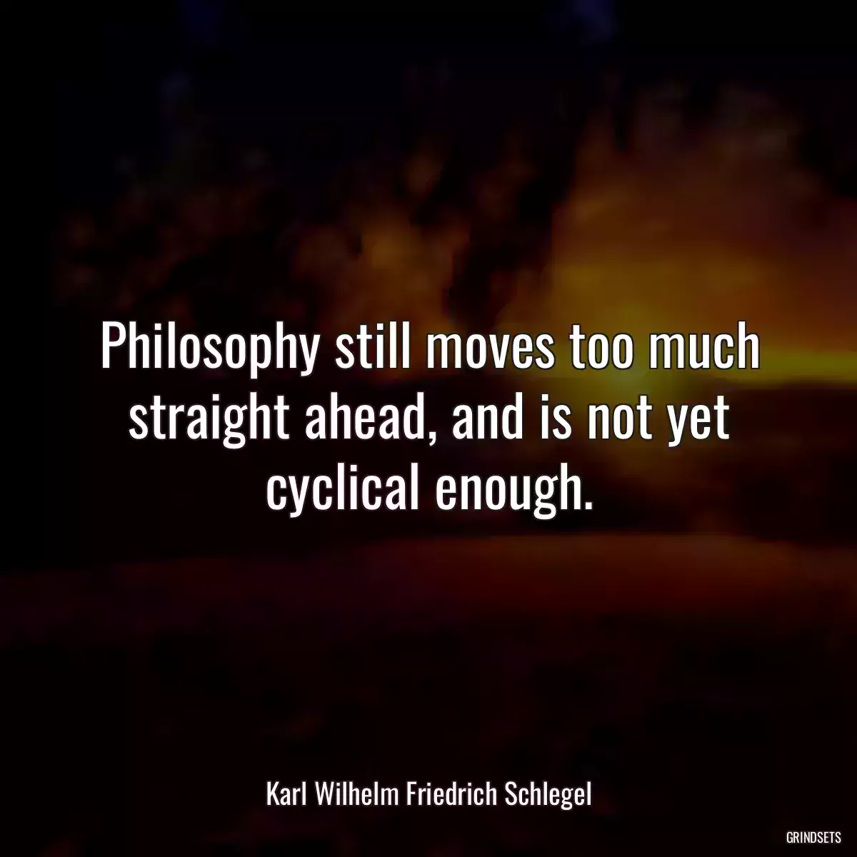 Philosophy still moves too much straight ahead, and is not yet cyclical enough.