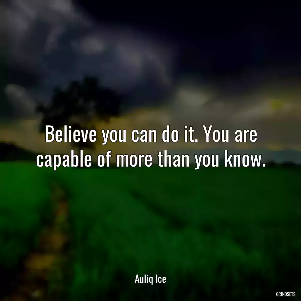 Believe you can do it. You are capable of more than you know.