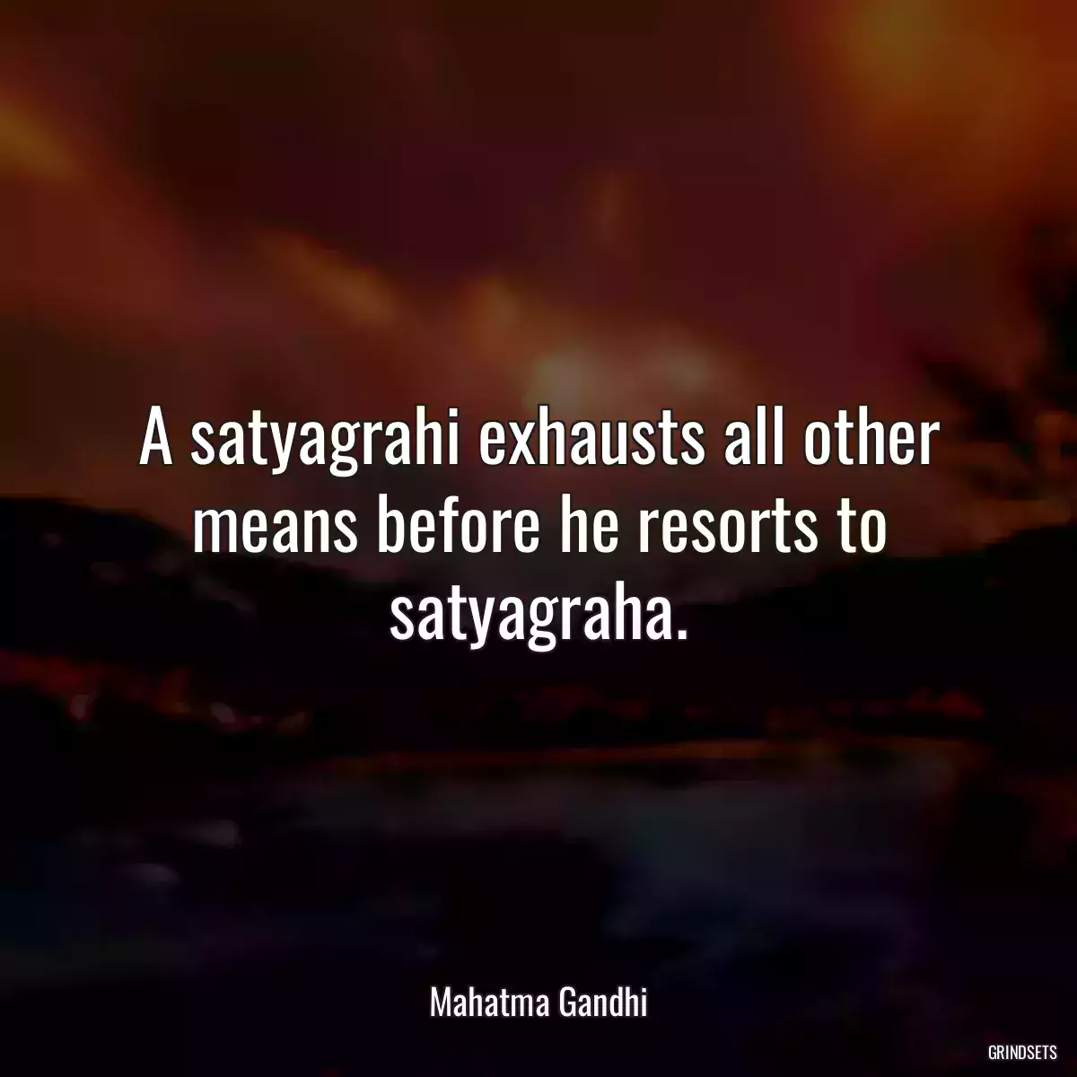 A satyagrahi exhausts all other means before he resorts to satyagraha.