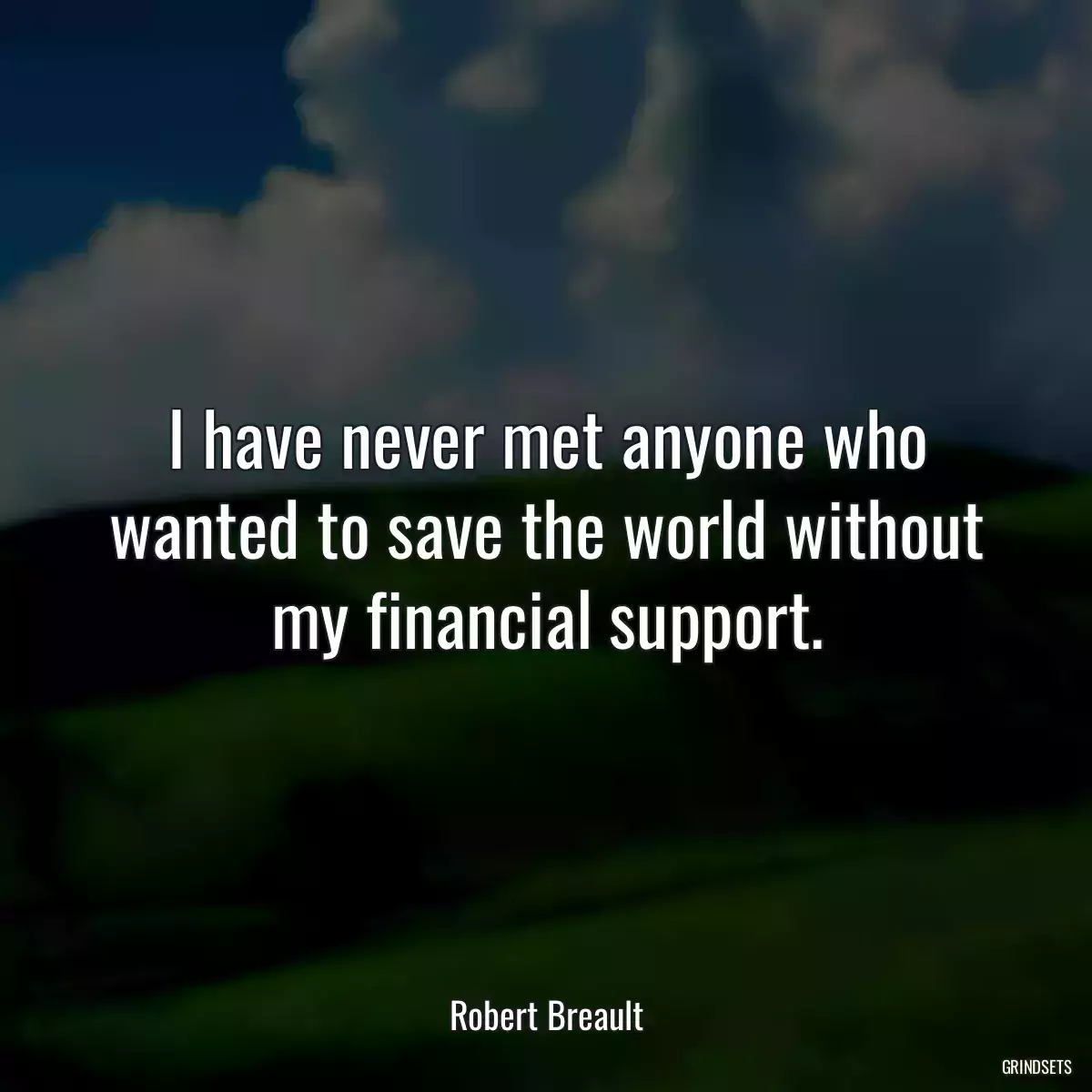 I have never met anyone who wanted to save the world without my financial support.