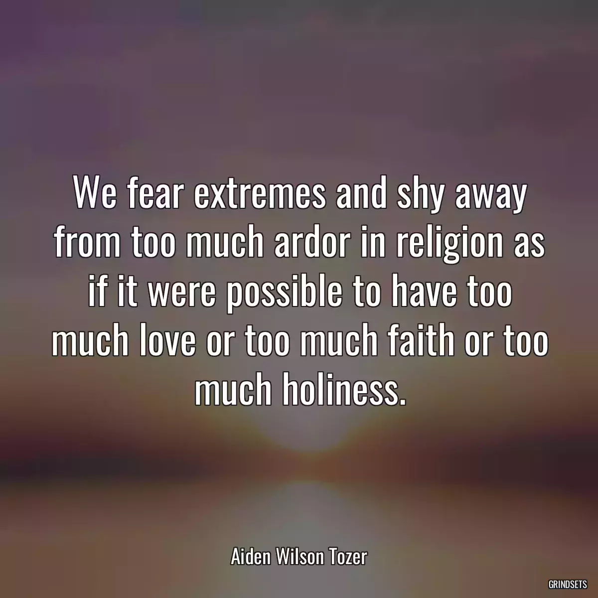 We fear extremes and shy away from too much ardor in religion as if it were possible to have too much love or too much faith or too much holiness.