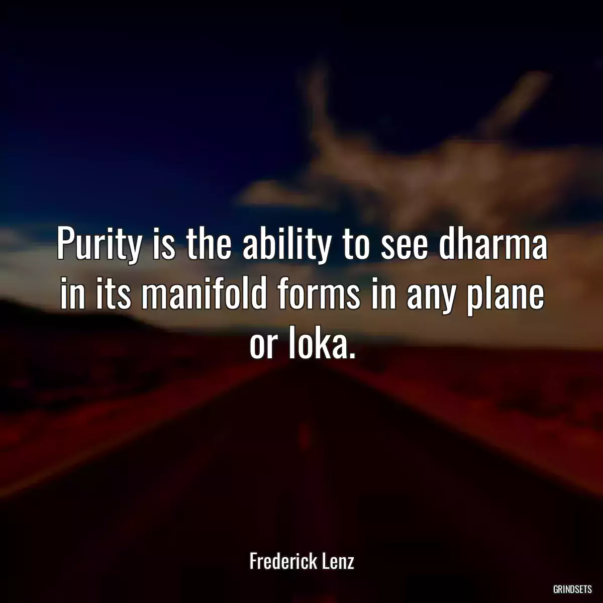 Purity is the ability to see dharma in its manifold forms in any plane or loka.