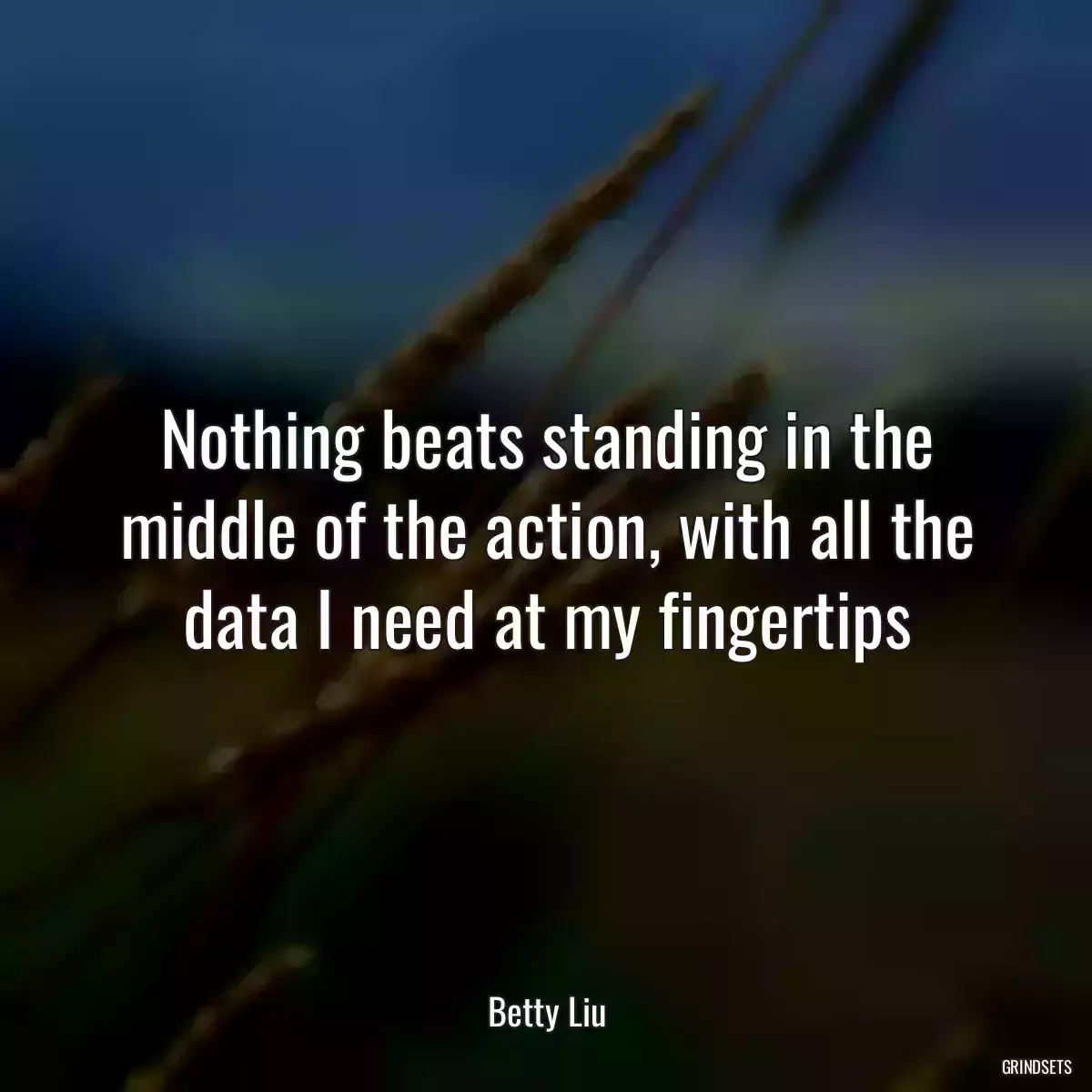 Nothing beats standing in the middle of the action, with all the data I need at my fingertips