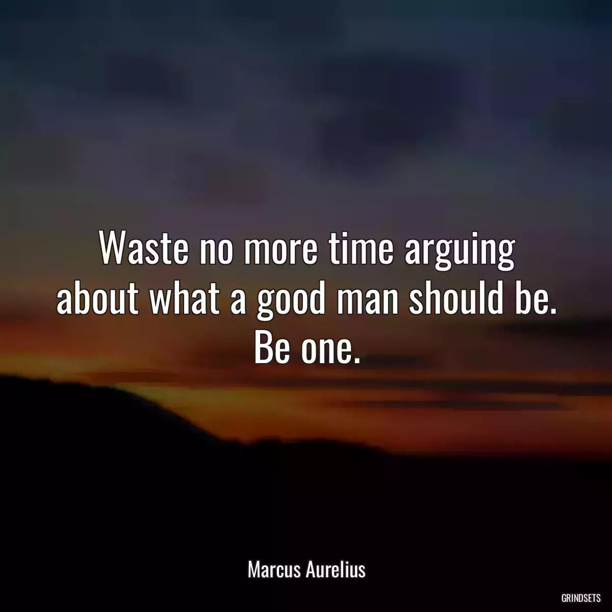 Waste no more time arguing about what a good man should be. Be one.