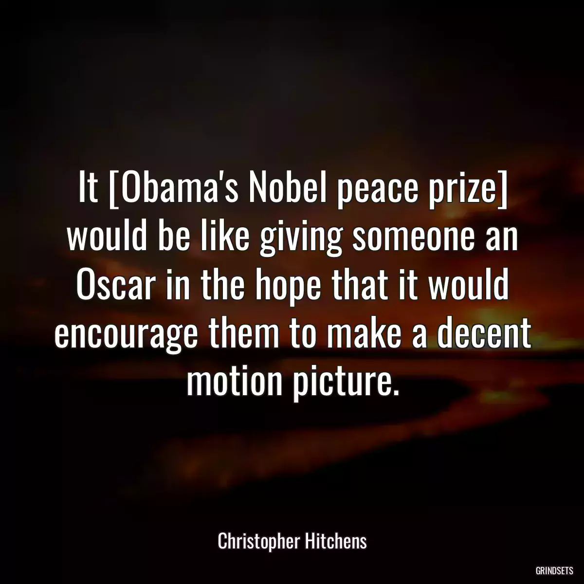 It [Obama\'s Nobel peace prize] would be like giving someone an Oscar in the hope that it would encourage them to make a decent motion picture.