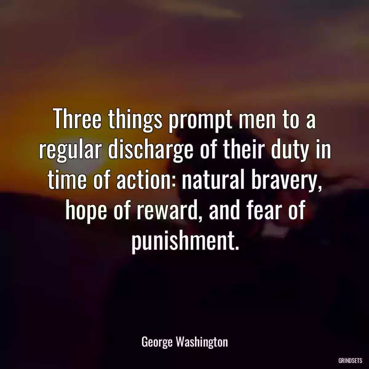 Three things prompt men to a regular discharge of their duty in time of action: natural bravery, hope of reward, and fear of punishment.