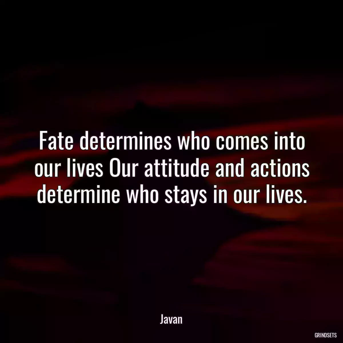 Fate determines who comes into our lives Our attitude and actions determine who stays in our lives.