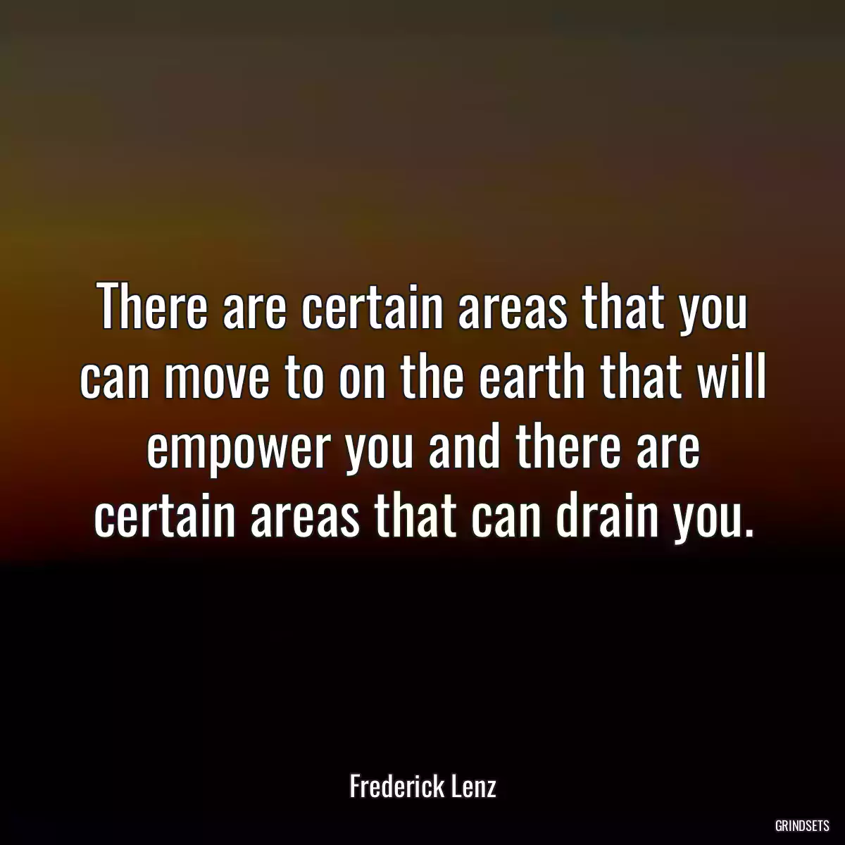 There are certain areas that you can move to on the earth that will empower you and there are certain areas that can drain you.