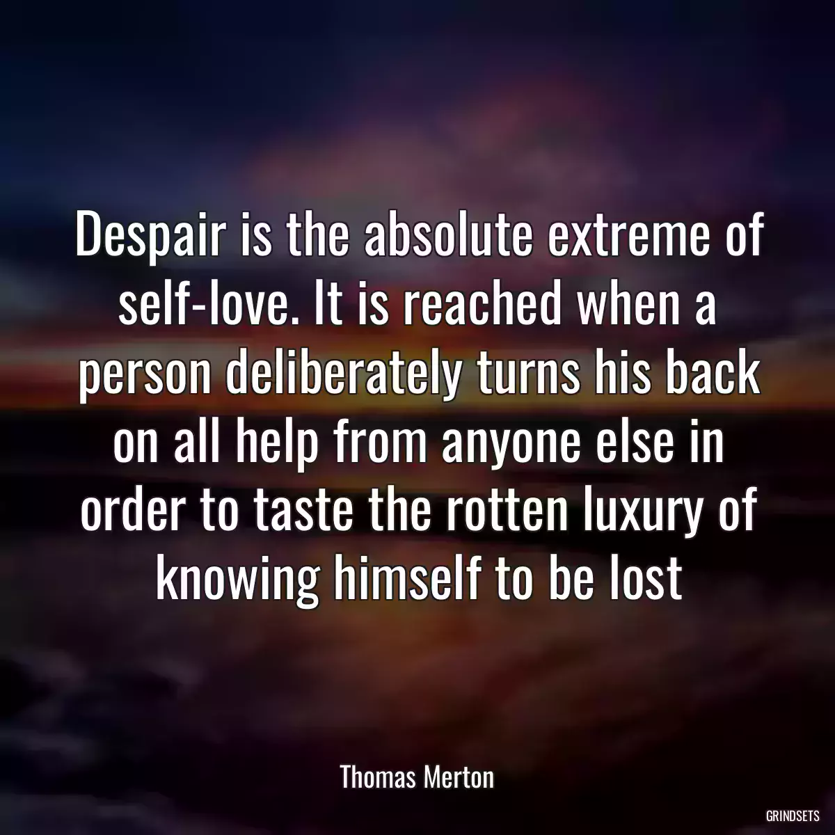 Despair is the absolute extreme of self-love. It is reached when a person deliberately turns his back on all help from anyone else in order to taste the rotten luxury of knowing himself to be lost