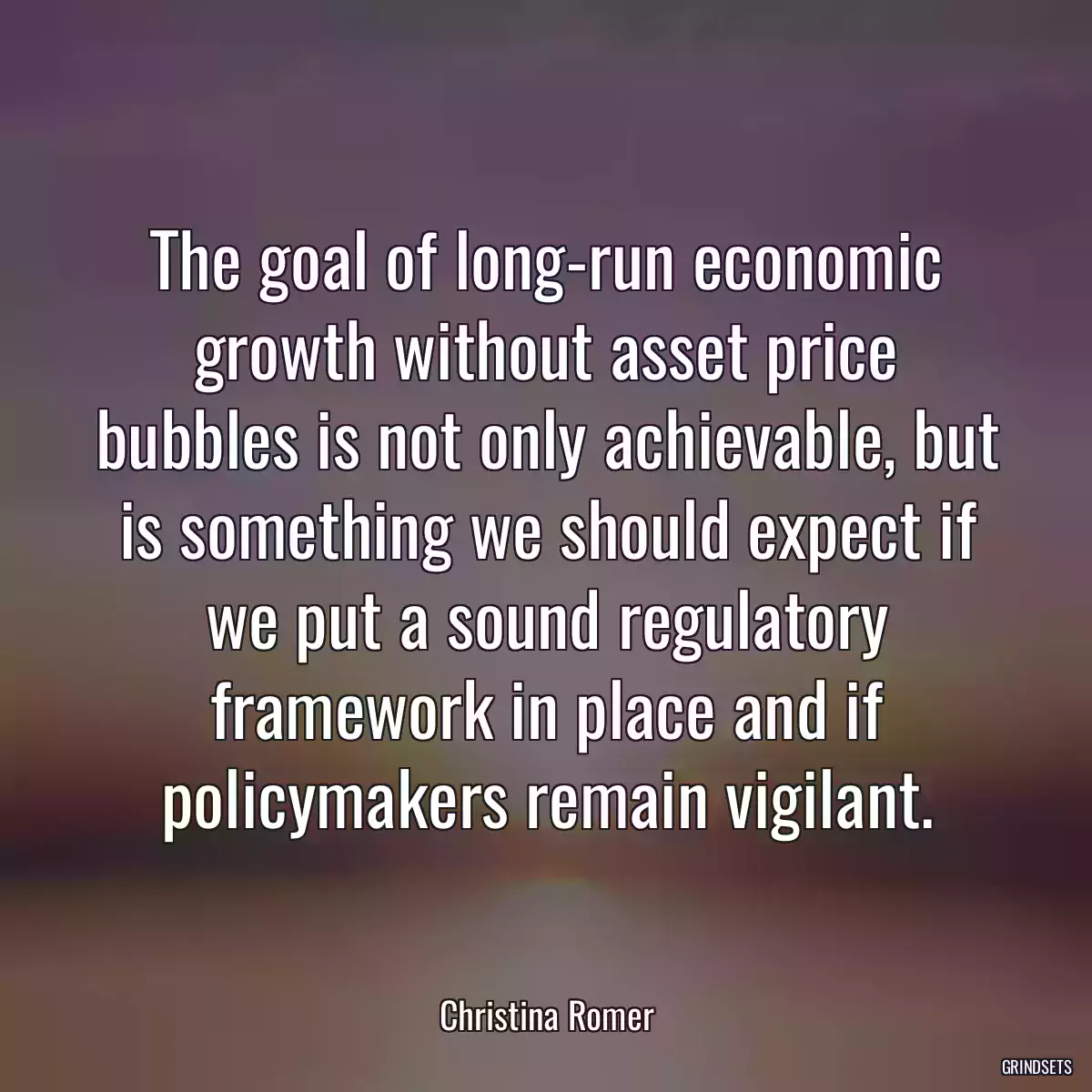 The goal of long-run economic growth without asset price bubbles is not only achievable, but is something we should expect if we put a sound regulatory framework in place and if policymakers remain vigilant.