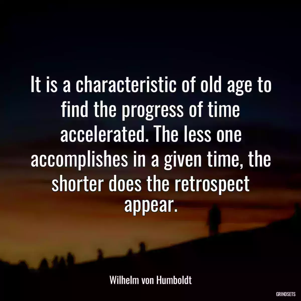 It is a characteristic of old age to find the progress of time accelerated. The less one accomplishes in a given time, the shorter does the retrospect appear.