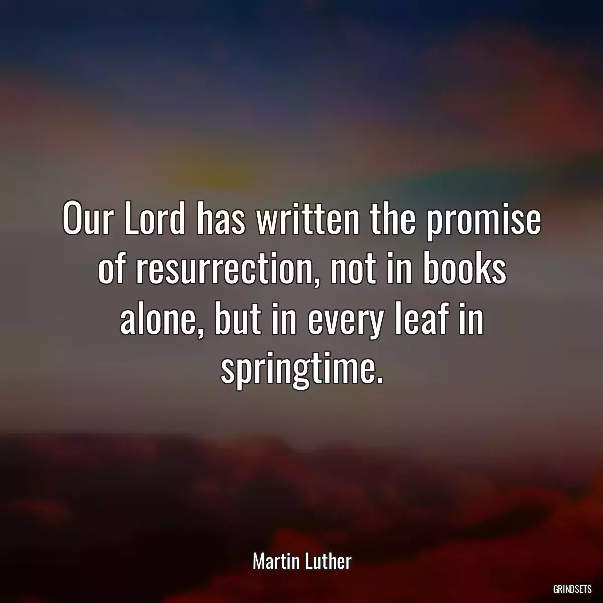 Our Lord has written the promise of resurrection, not in books alone, but in every leaf in springtime.