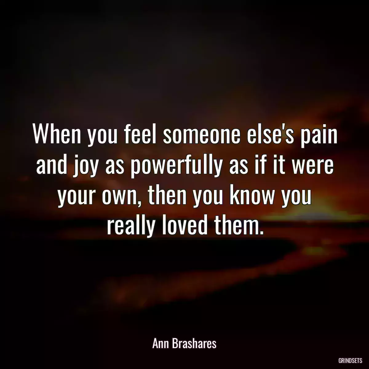 When you feel someone else\'s pain and joy as powerfully as if it were your own, then you know you really loved them.