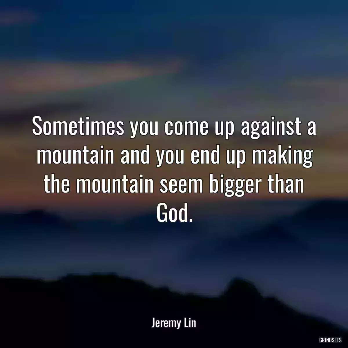 Sometimes you come up against a mountain and you end up making the mountain seem bigger than God.