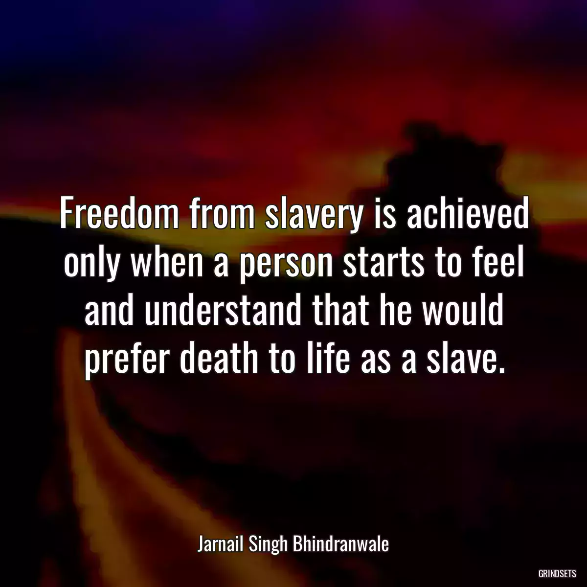 Freedom from slavery is achieved only when a person starts to feel and understand that he would prefer death to life as a slave.