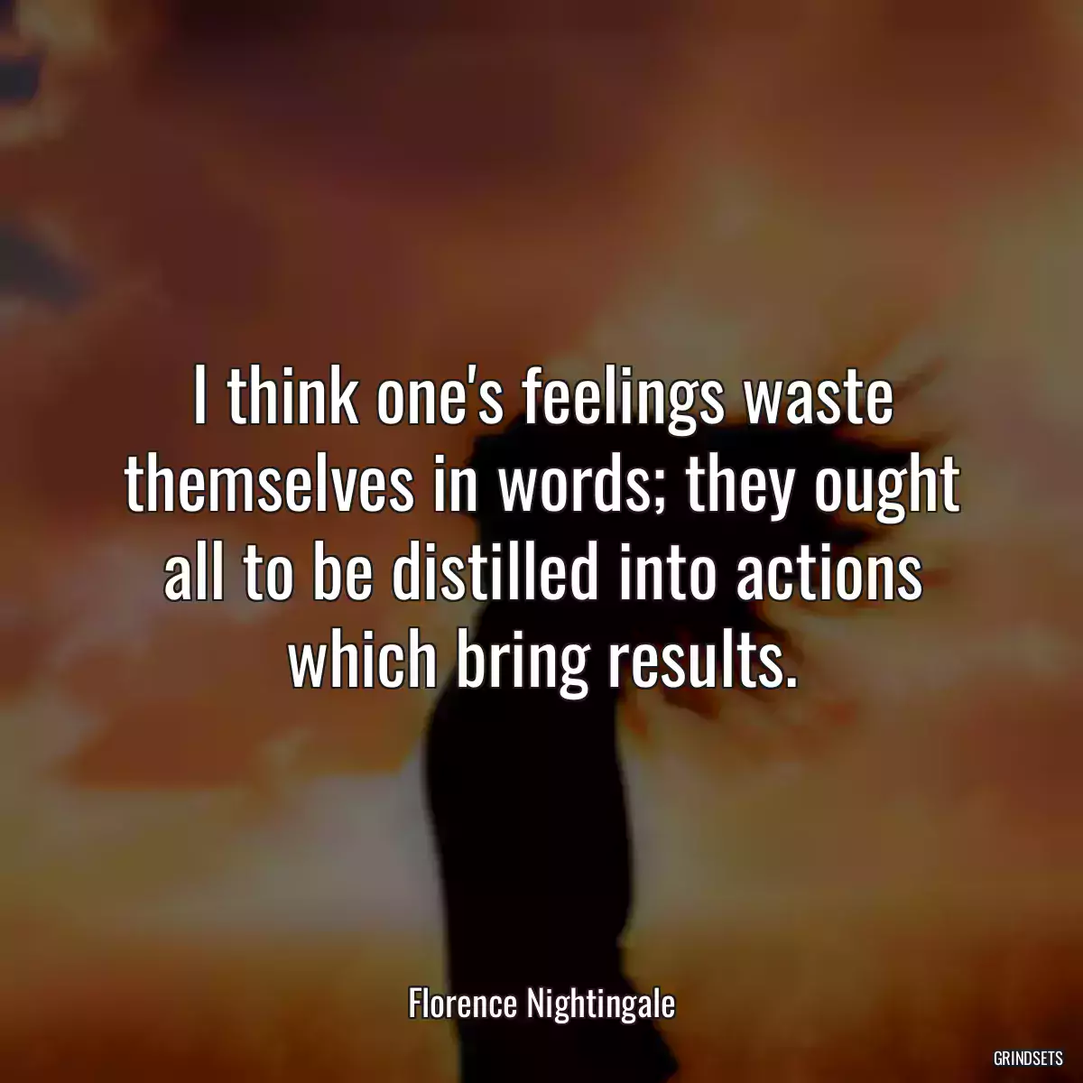 I think one\'s feelings waste themselves in words; they ought all to be distilled into actions which bring results.