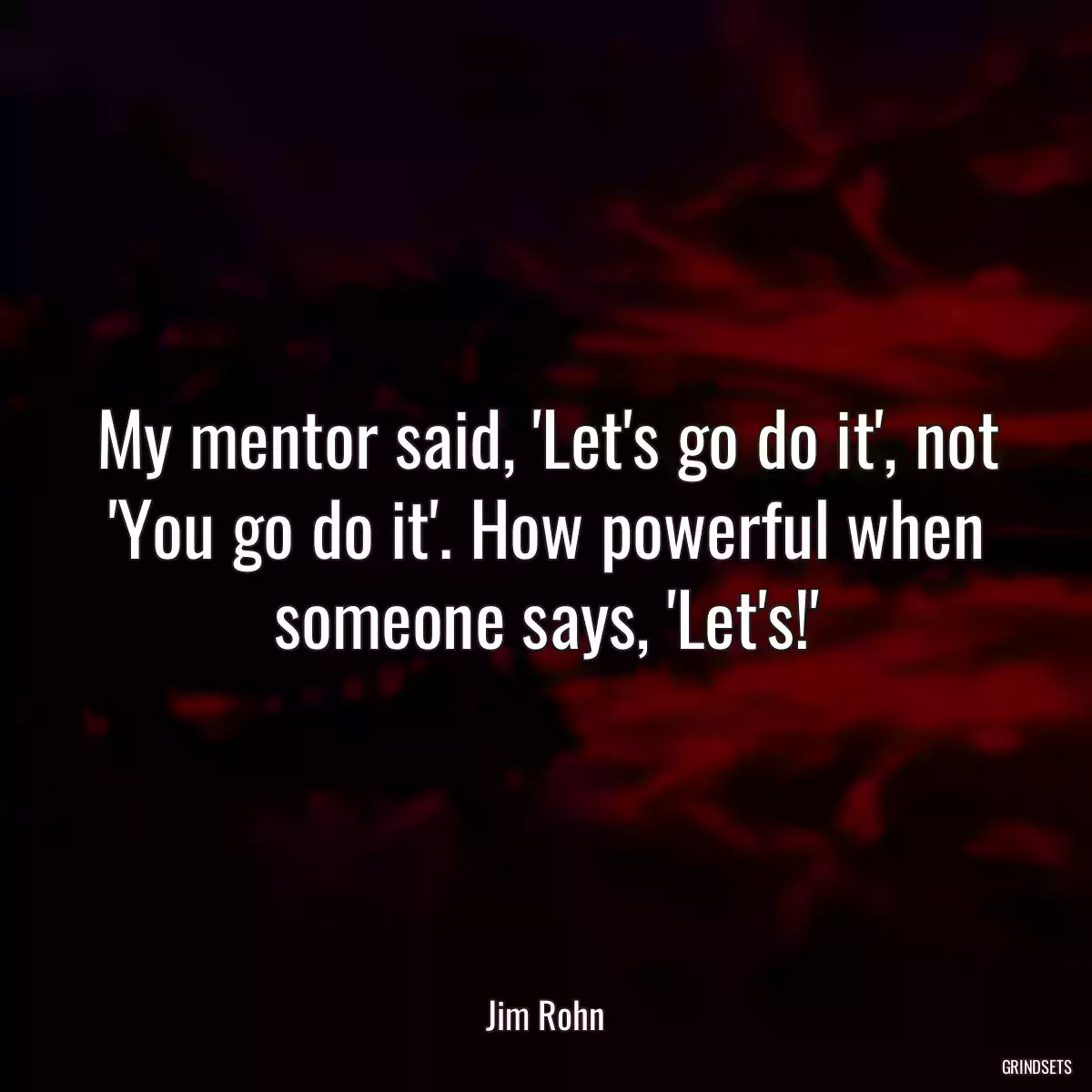 My mentor said, \'Let\'s go do it\', not \'You go do it\'. How powerful when someone says, \'Let\'s!\'