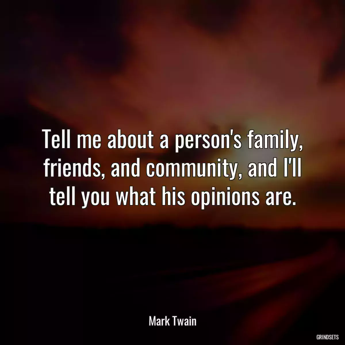 Tell me about a person\'s family, friends, and community, and I\'ll tell you what his opinions are.