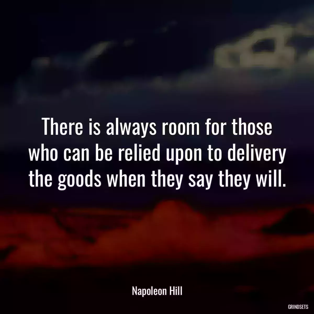 There is always room for those who can be relied upon to delivery the goods when they say they will.