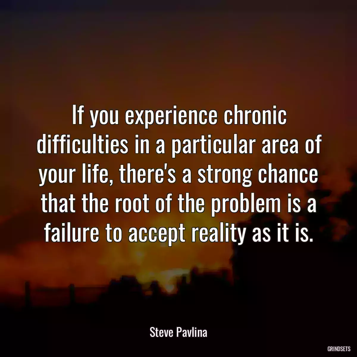 If you experience chronic difficulties in a particular area of your life, there\'s a strong chance that the root of the problem is a failure to accept reality as it is.