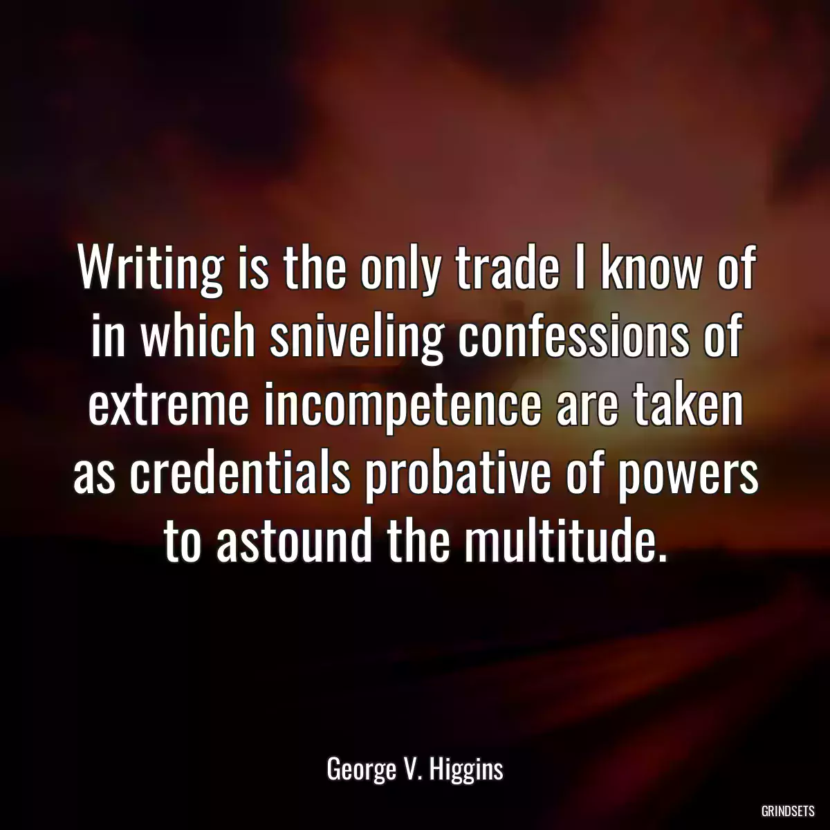 Writing is the only trade I know of in which sniveling confessions of extreme incompetence are taken as credentials probative of powers to astound the multitude.