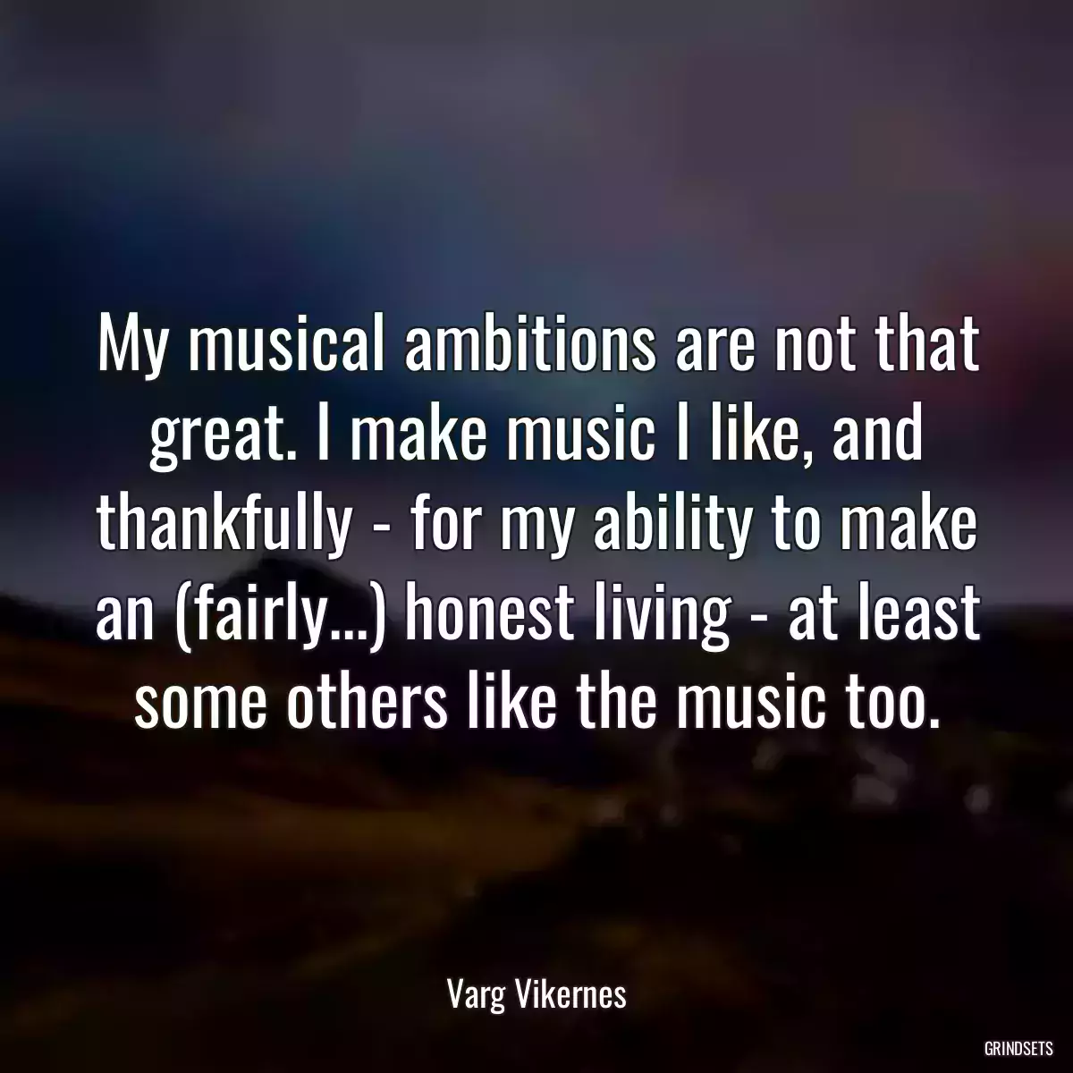 My musical ambitions are not that great. I make music I like, and thankfully - for my ability to make an (fairly...) honest living - at least some others like the music too.