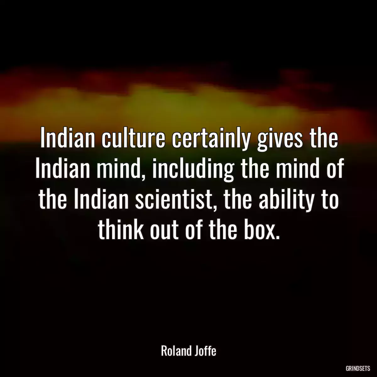 Indian culture certainly gives the Indian mind, including the mind of the Indian scientist, the ability to think out of the box.