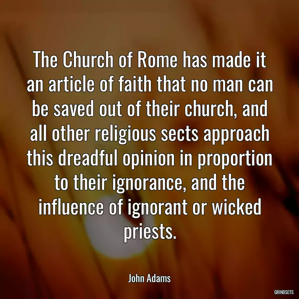 The Church of Rome has made it an article of faith that no man can be saved out of their church, and all other religious sects approach this dreadful opinion in proportion to their ignorance, and the influence of ignorant or wicked priests.