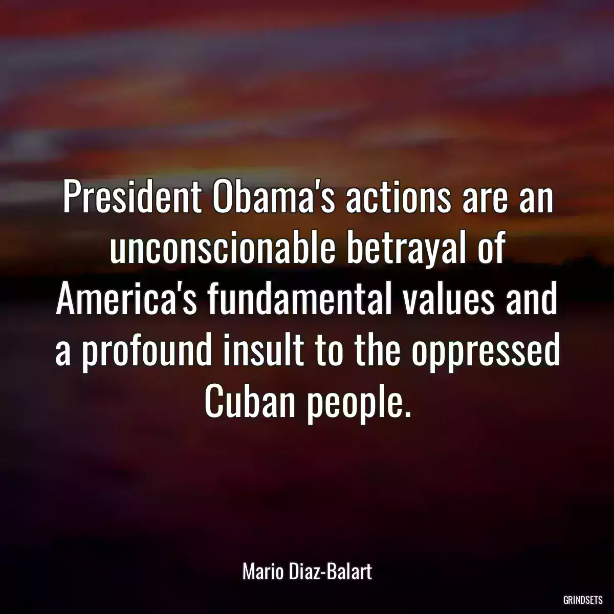 President Obama\'s actions are an unconscionable betrayal of America\'s fundamental values and a profound insult to the oppressed Cuban people.