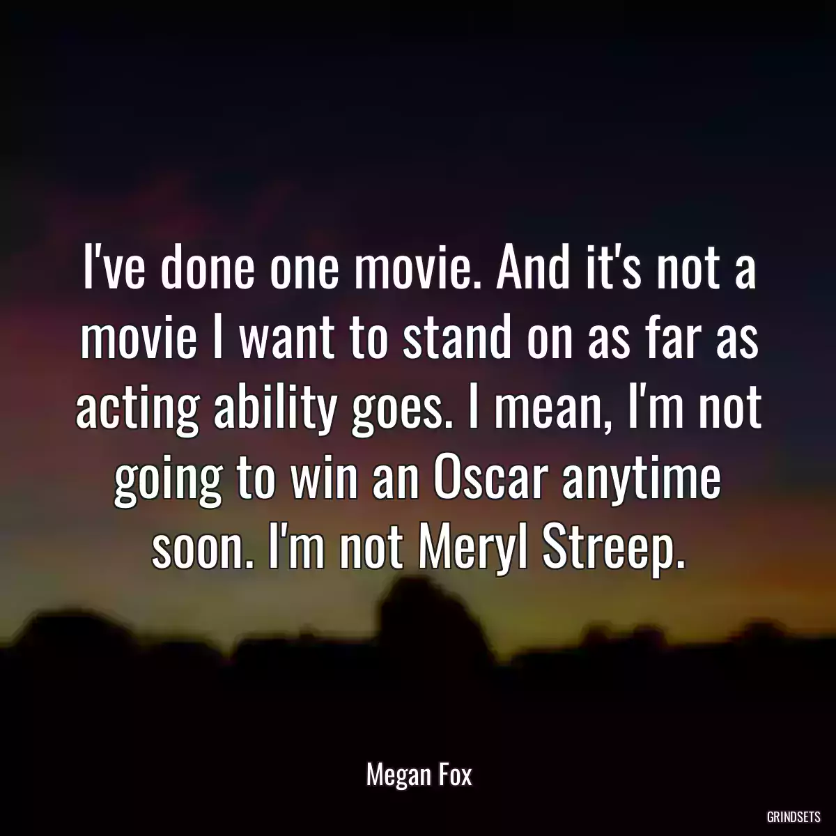 I\'ve done one movie. And it\'s not a movie I want to stand on as far as acting ability goes. I mean, I\'m not going to win an Oscar anytime soon. I\'m not Meryl Streep.