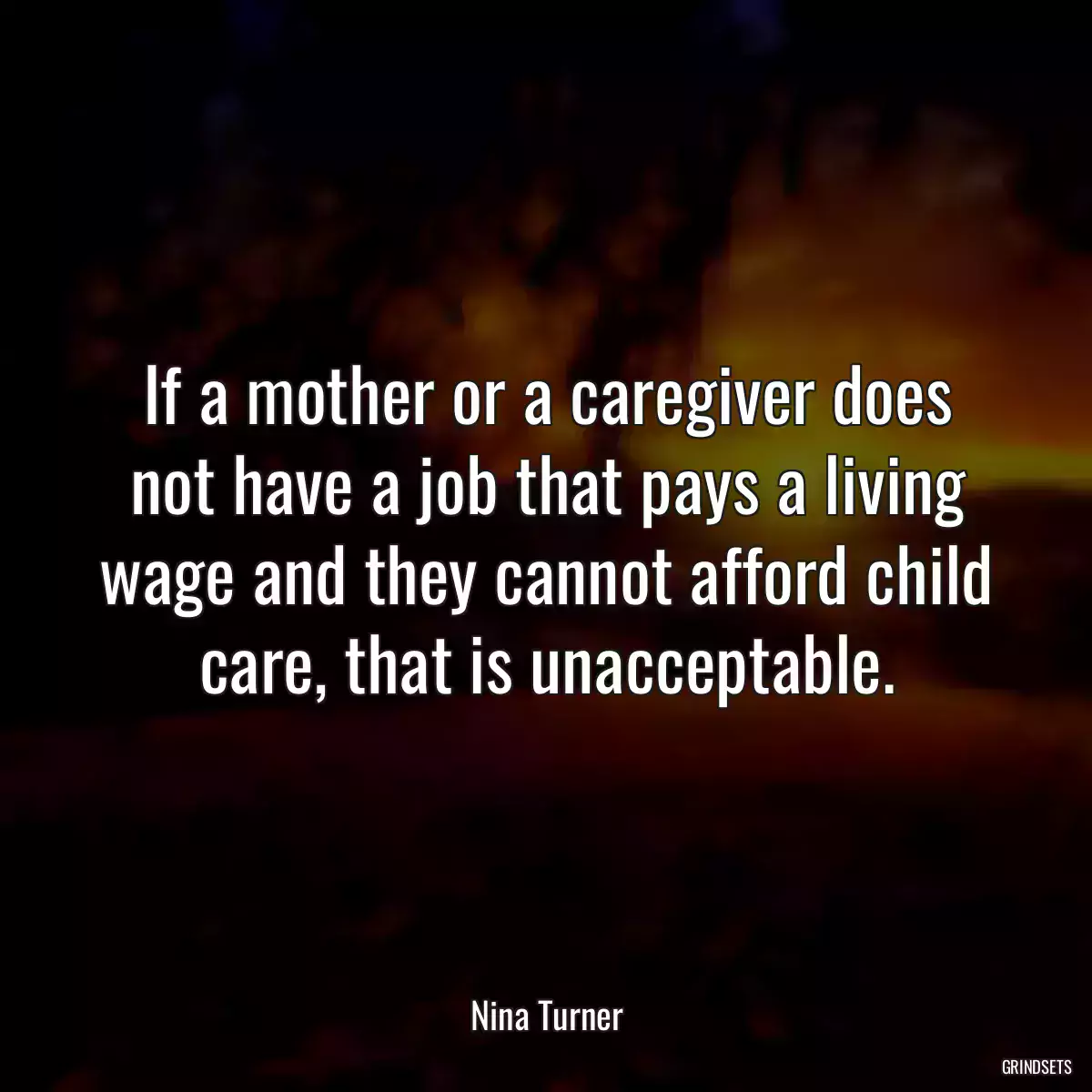 If a mother or a caregiver does not have a job that pays a living wage and they cannot afford child care, that is unacceptable.