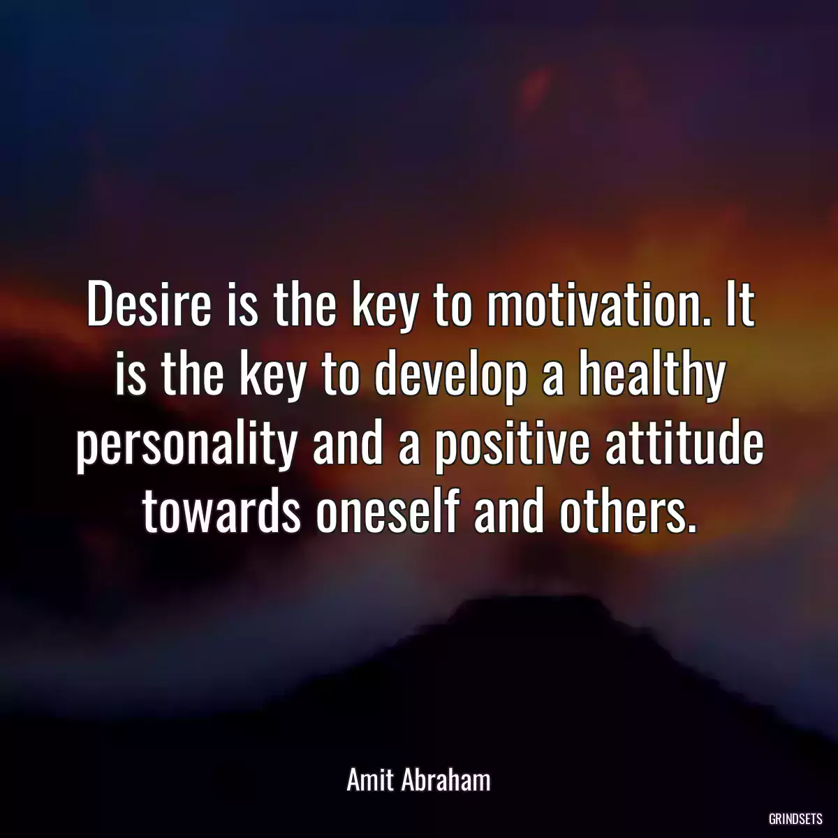 Desire is the key to motivation. It is the key to develop a healthy personality and a positive attitude towards oneself and others.