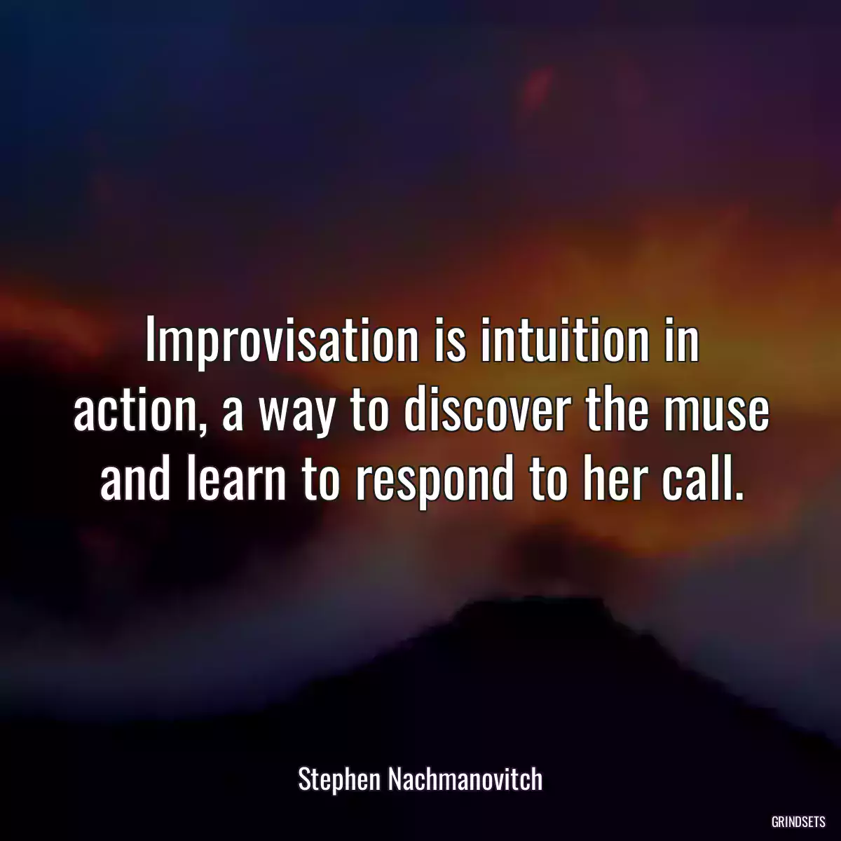 Improvisation is intuition in action, a way to discover the muse and learn to respond to her call.