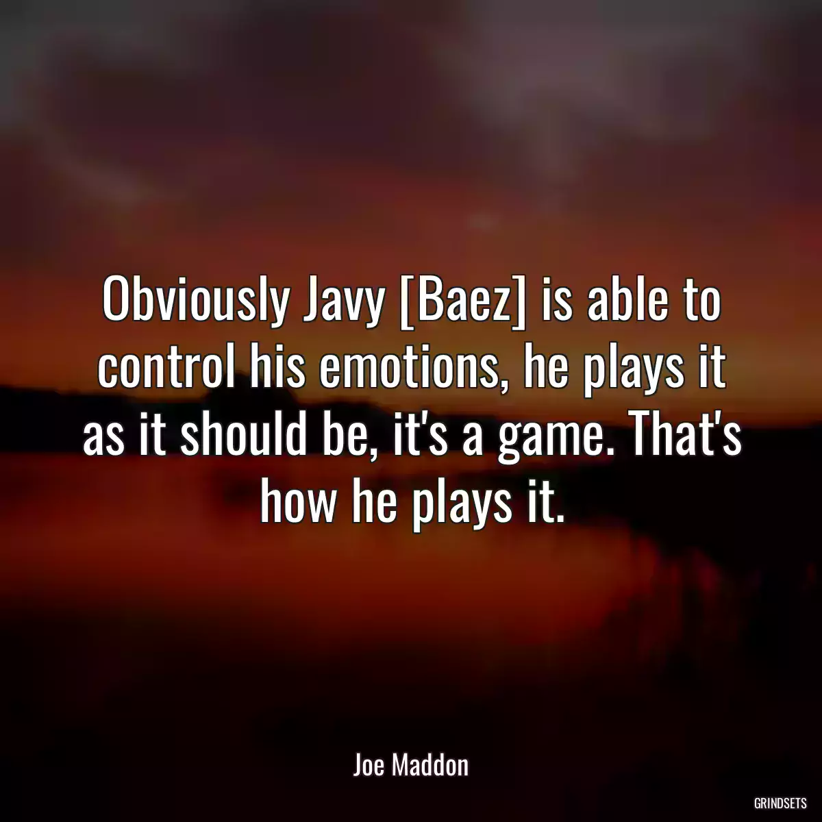 Obviously Javy [Baez] is able to control his emotions, he plays it as it should be, it\'s a game. That\'s how he plays it.