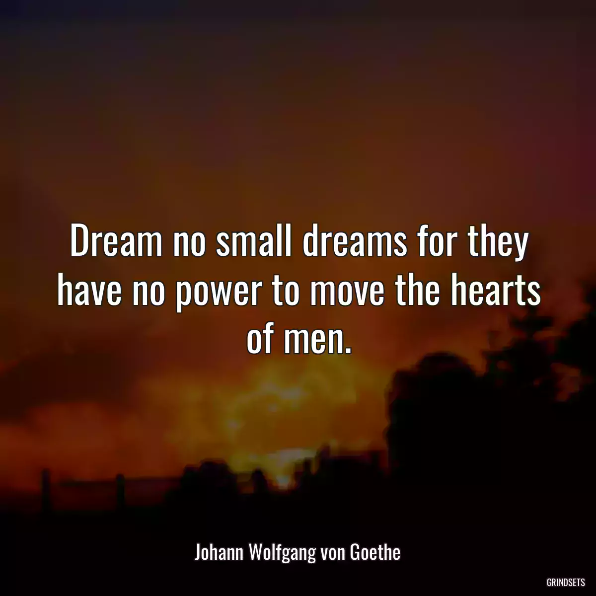 Dream no small dreams for they have no power to move the hearts of men.