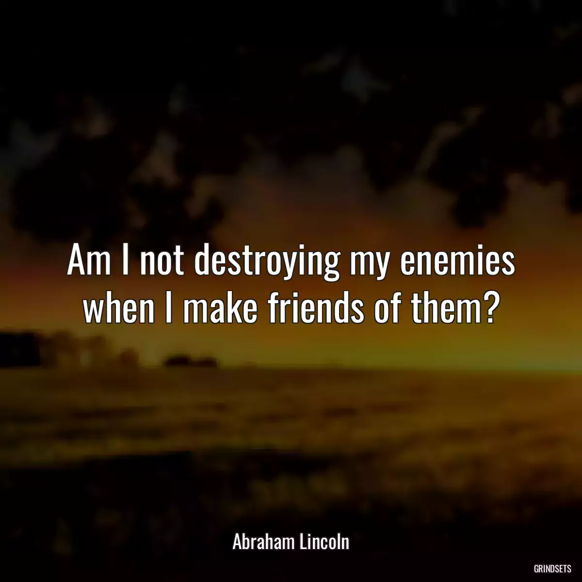 Am I not destroying my enemies when I make friends of them?