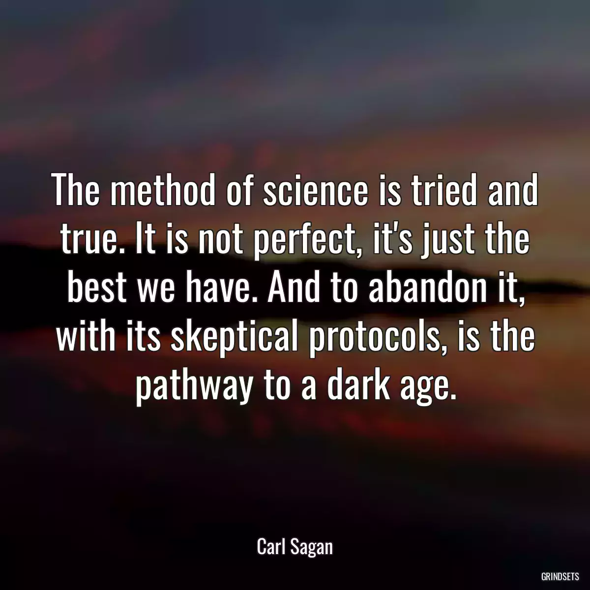 The method of science is tried and true. It is not perfect, it\'s just the best we have. And to abandon it, with its skeptical protocols, is the pathway to a dark age.