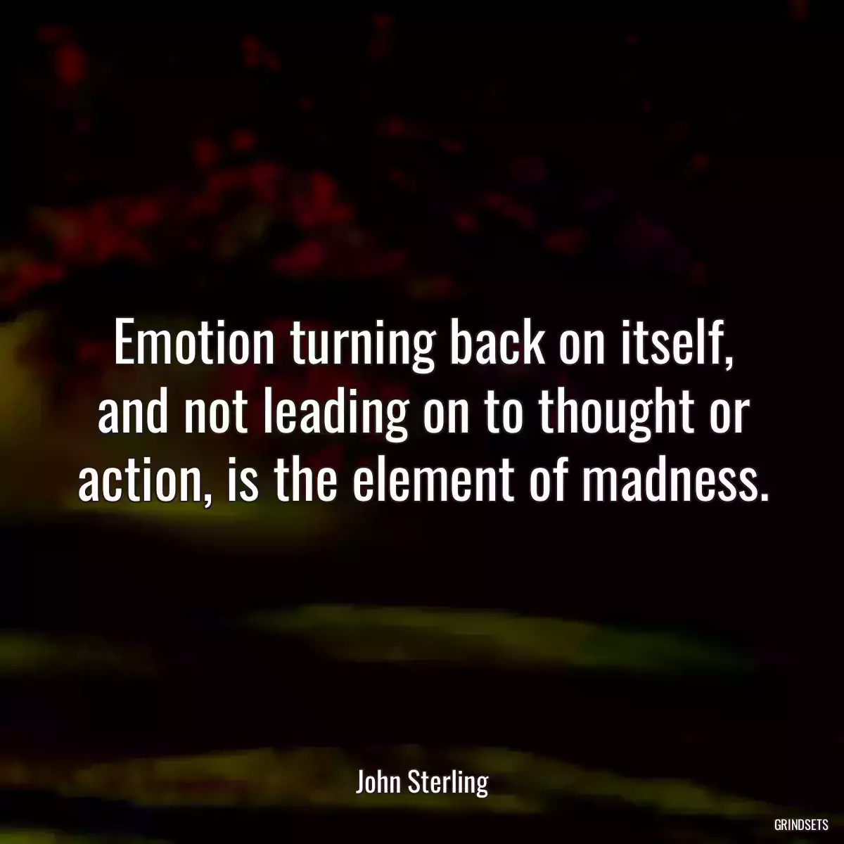 Emotion turning back on itself, and not leading on to thought or action, is the element of madness.