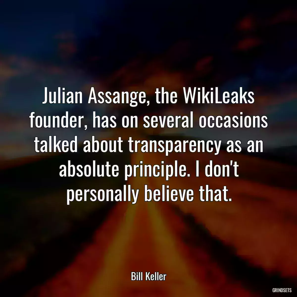 Julian Assange, the WikiLeaks founder, has on several occasions talked about transparency as an absolute principle. I don\'t personally believe that.