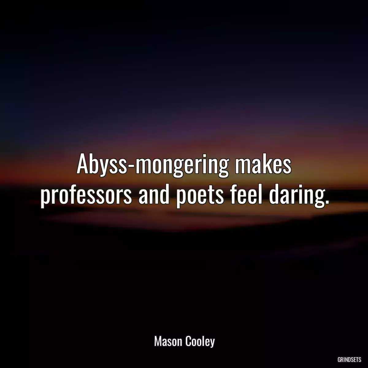 Abyss-mongering makes professors and poets feel daring.