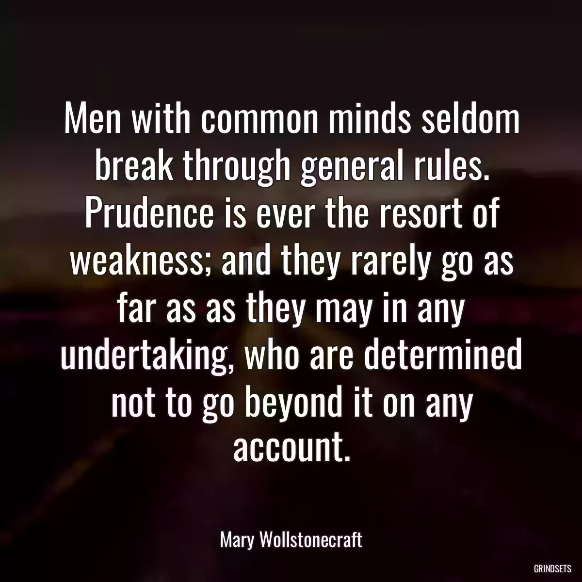 Men with common minds seldom break through general rules. Prudence is ever the resort of weakness; and they rarely go as far as as they may in any undertaking, who are determined not to go beyond it on any account.