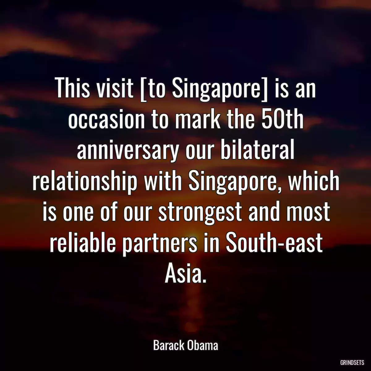 This visit [to Singapore] is an occasion to mark the 50th anniversary our bilateral relationship with Singapore, which is one of our strongest and most reliable partners in South-east Asia.