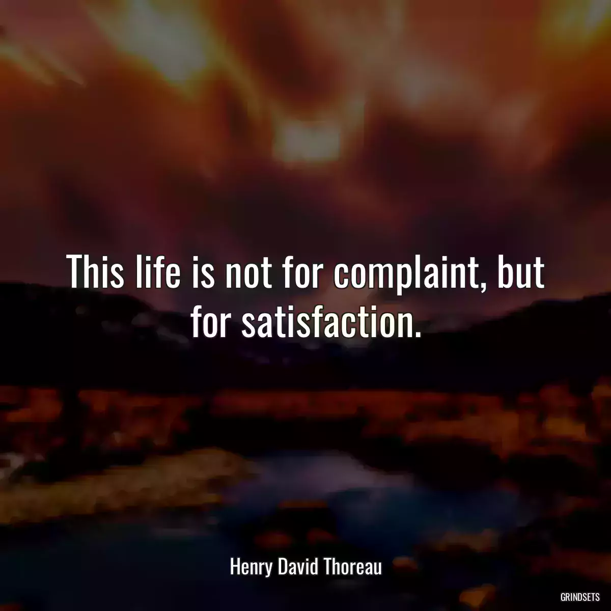 This life is not for complaint, but for satisfaction.