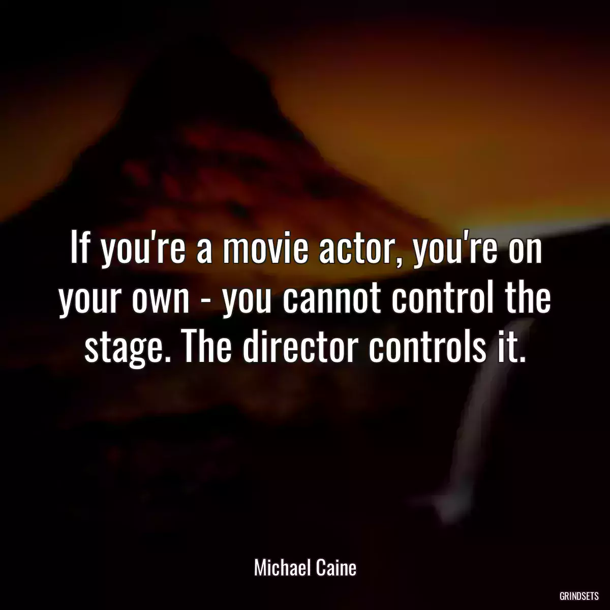 If you\'re a movie actor, you\'re on your own - you cannot control the stage. The director controls it.