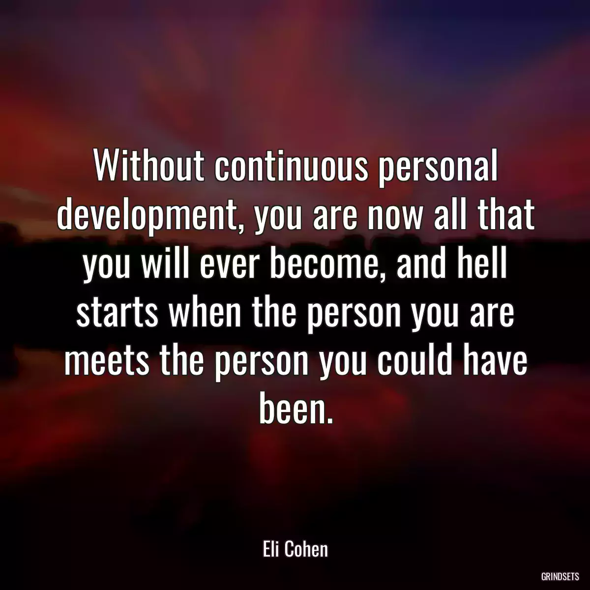 Without continuous personal development, you are now all that you will ever become, and hell starts when the person you are meets the person you could have been.