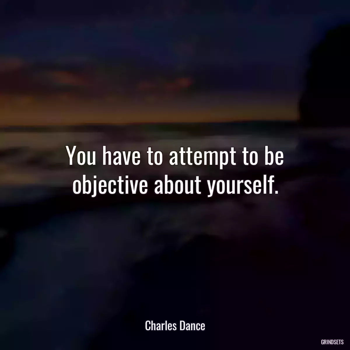 You have to attempt to be objective about yourself.