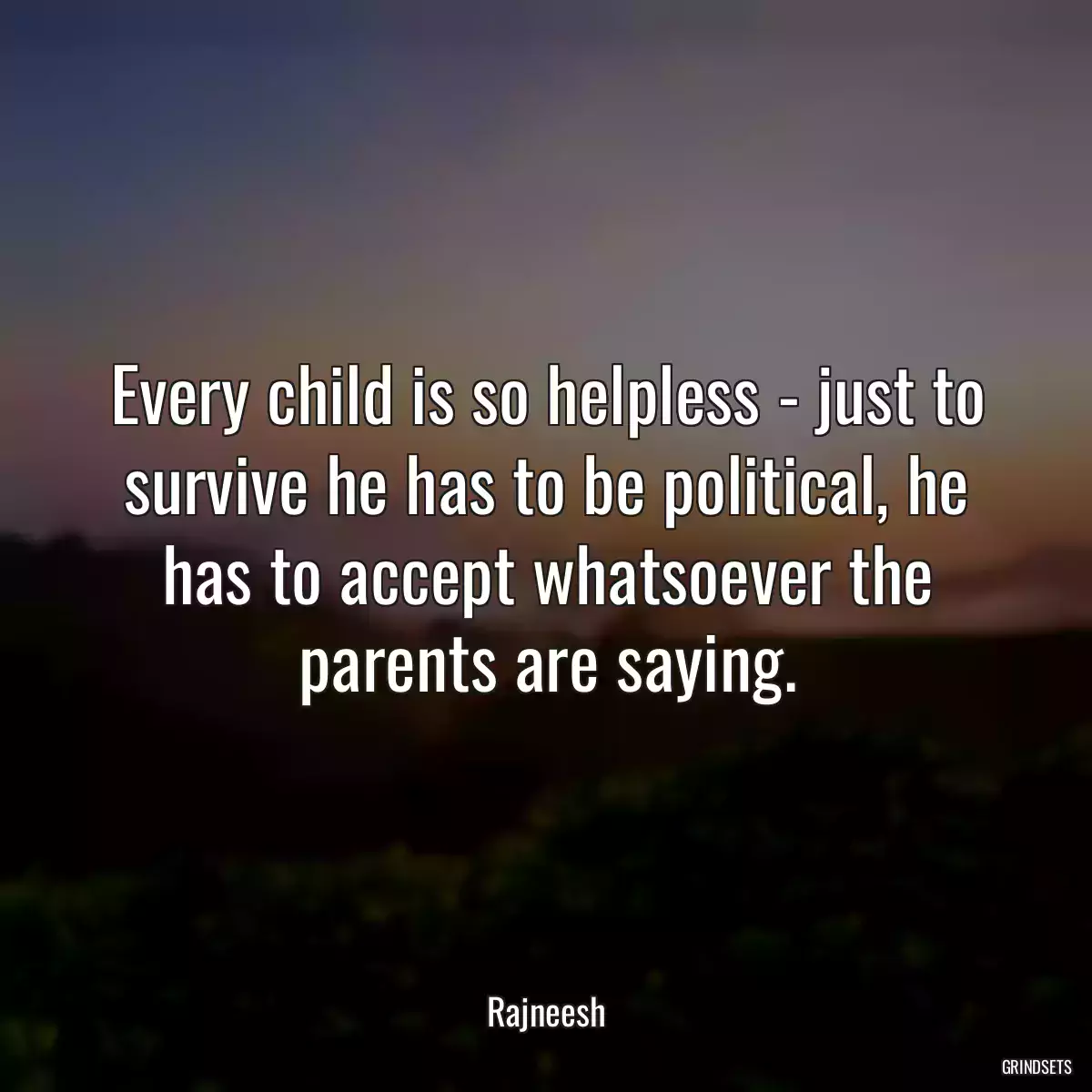 Every child is so helpless - just to survive he has to be political, he has to accept whatsoever the parents are saying.